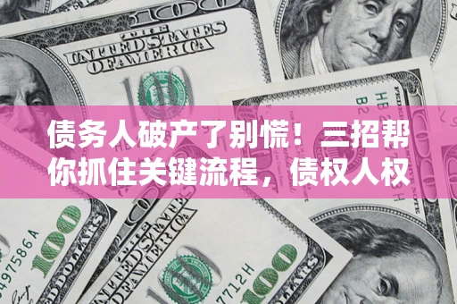 武汉债务人破产了别慌！三招帮你抓住关键流程，债权人权益不再缩水