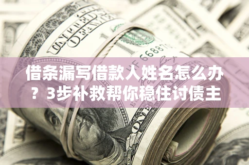 武汉借条漏写借款人姓名怎么办？3步补救帮你稳住讨债主动权