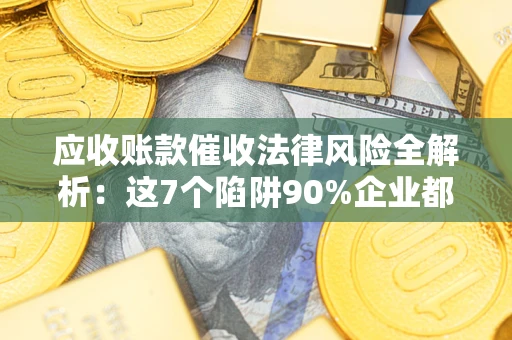 武汉应收账款催收法律风险全解析：这7个陷阱90%企业都踩过（含合规应对指南）