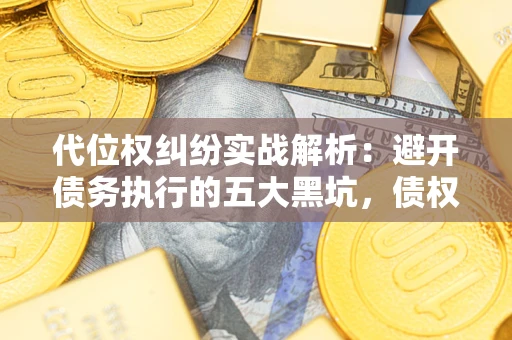 武汉代位权纠纷实战解析：避开债务执行的五大黑坑，债权人必看指南