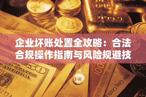 武汉企业坏账处置全攻略：合法合规操作指南与风险规避技巧解析