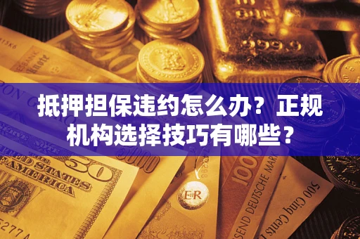 武汉抵押担保违约怎么办？正规机构选择技巧有哪些？