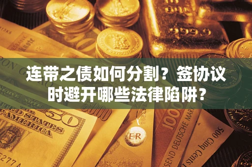 武汉连带之债如何分割？签协议时避开哪些法律陷阱？