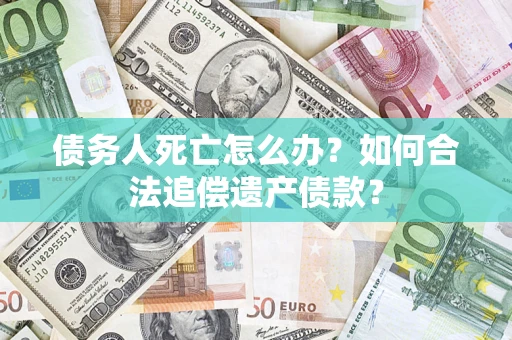 武汉债务人死亡怎么办？如何合法追偿遗产债款？