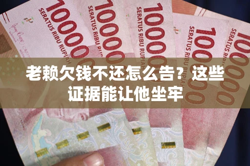 武汉老赖欠钱不还怎么告？这些证据能让他坐牢