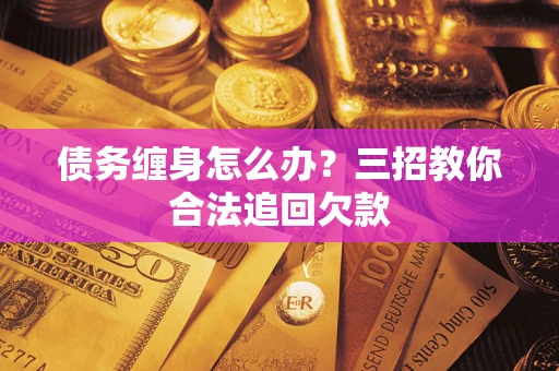 武汉债务缠身怎么办？三招教你合法追回欠款