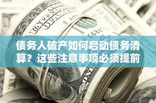 武汉债务人破产如何启动债务清算？这些注意事项必须提前知道