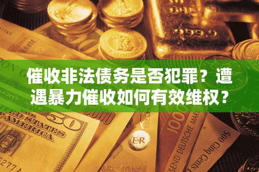 武汉催收非法债务是否犯罪?遭遇暴力催收如何有效维权? 武汉催收非法债务是否犯罪?遭遇暴力催收如何有效维权?