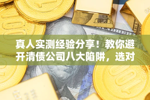 武汉真人实测经验分享！教你避开清债公司八大陷阱，选对机构少走十年弯路