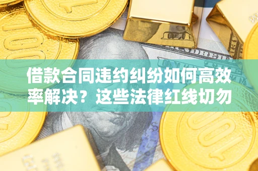 武汉借款合同违约纠纷如何高效率解决？这些法律红线切勿触碰
