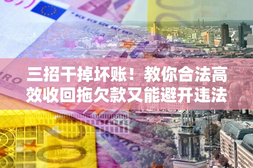 武汉三招干掉坏账！教你合法高效收回拖欠款又能避开违法雷区