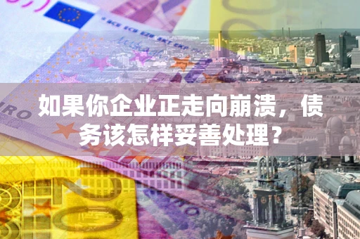 武汉如果你企业正走向崩溃，债务该怎样妥善处理？