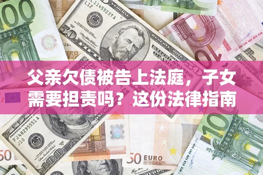 武汉父亲欠债被告上法庭，子女需要担责吗？这份法律指南必须看完