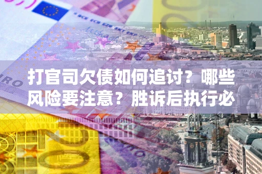 武汉打官司欠债如何追讨？哪些风险要注意？胜诉后执行必看！