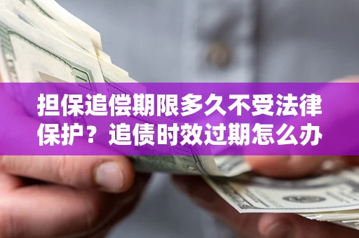 武汉担保追偿期限多久不受法律保护？追债时效过期怎么办？