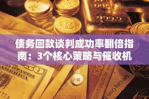 武汉债务回款谈判成功率翻倍指南：3个核心策略与催收机构避坑法则