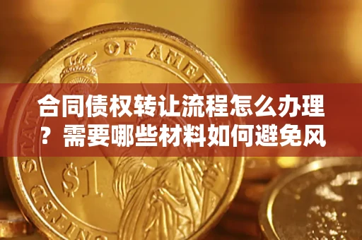 武汉合同债权转让流程怎么办理？需要哪些材料如何避免风险？