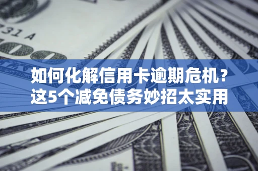 武汉如何化解信用卡逾期危机？这5个减免债务妙招太实用