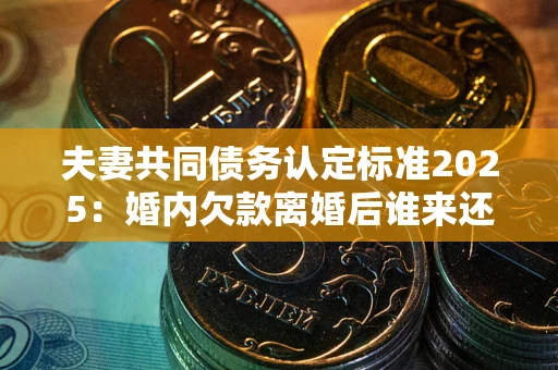 武汉夫妻共同债务认定标准2025:婚内欠款离婚后谁来还? 武汉夫妻共同债务认定标准2025:婚内欠款离婚后谁来还?