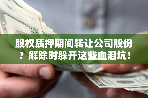 武汉股权质押期间转让公司股份？解除时躲开这些血泪坑！