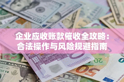 武汉企业应收账款催收全攻略：合法操作与风险规避指南