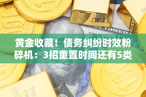 武汉黄金收藏！债务纠纷时效粉碎机：3招重置时间还有5类不设年限的特殊债务
