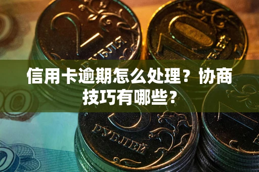武汉信用卡逾期怎么处理？协商技巧有哪些？
