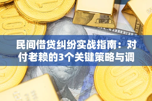武汉民间借贷纠纷实战指南：对付老赖的3个关键策略与调解盲区解析