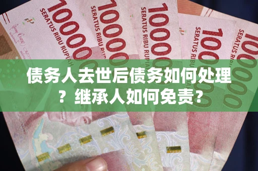 武汉债务人去世后债务如何处理？继承人如何免责？