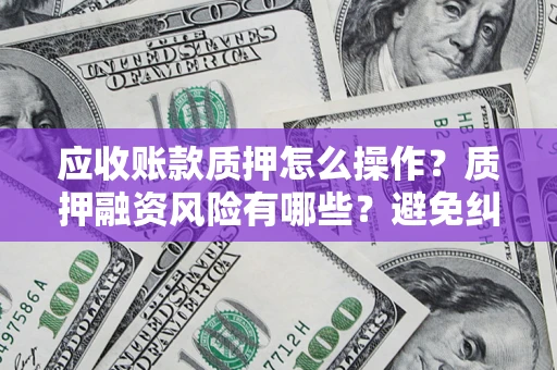 武汉应收账款质押怎么操作？质押融资风险有哪些？避免纠纷高效融资技巧