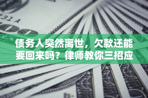 武汉债务人突然离世，欠款还能要回来吗？律师教你三招应对