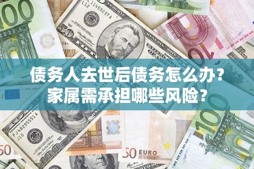 武汉债务人去世后债务怎么办？家属需承担哪些风险？