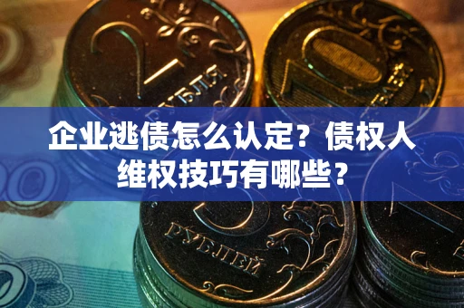 武汉企业逃债怎么认定？债权人维权技巧有哪些？