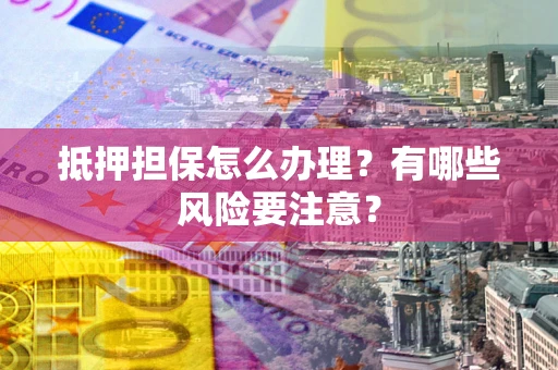 武汉抵押担保怎么办理？有哪些风险要注意？