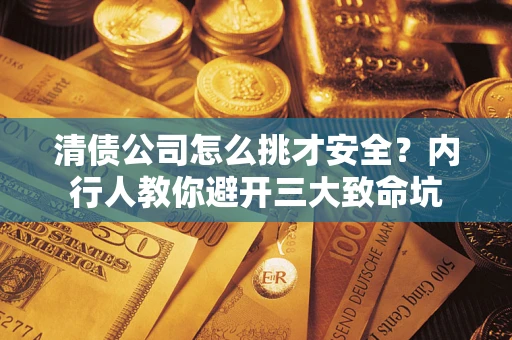 武汉清债公司怎么挑才安全?内行人教你避开三大致命坑 武汉清债公司怎么挑才安全?内行人教你避开三大致命坑