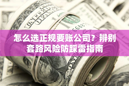 武汉怎么选正规要账公司？辨别套路风险防踩雷指南
