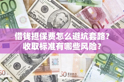 武汉借钱担保费怎么避坑套路?收取标准有哪些风险? 武汉借钱担保费怎么避坑套路?收取标准有哪些风险?