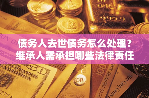 武汉债务人去世债务怎么处理？继承人需承担哪些法律责任？