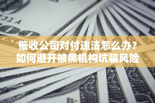 武汉催收公司对付违法怎么办？如何避开被黑机构坑骗风险