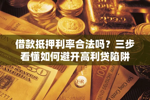 武汉借款抵押利率合法吗？三步看懂如何避开高利贷陷阱