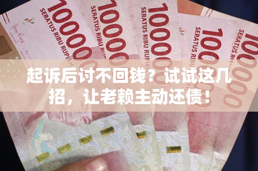 武汉起诉后讨不回钱？试试这几招，让老赖主动还债！