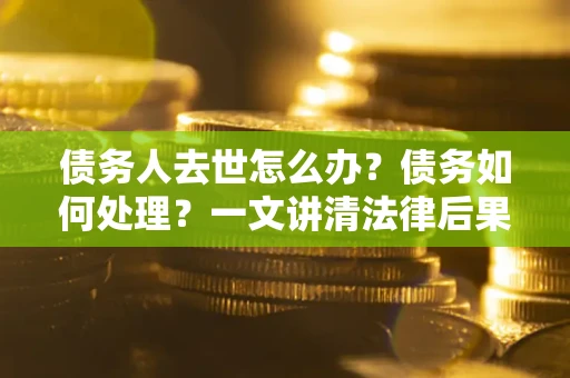 武汉债务人去世怎么办？债务如何处理？一文讲清法律后果