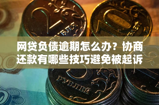 武汉网贷负债逾期怎么办？协商还款有哪些技巧避免被起诉？