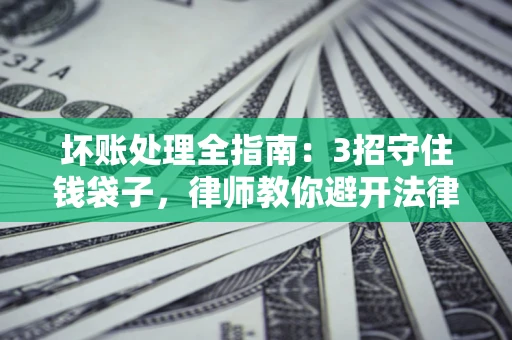 武汉坏账处理全指南：3招守住钱袋子，律师教你避开法律雷区