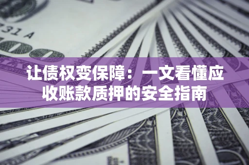 武汉让债权变保障：一文看懂应收账款质押的安全指南