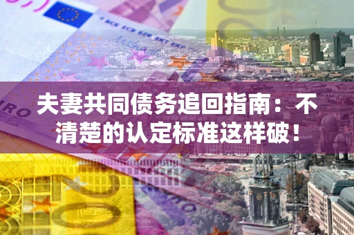 武汉夫妻共同债务追回指南：不清楚的认定标准这样破！