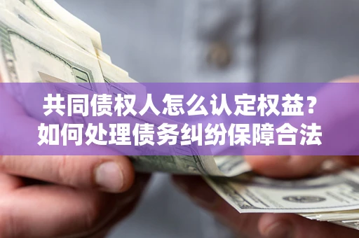 武汉共同债权人怎么认定权益？如何处理债务纠纷保障合法权益？