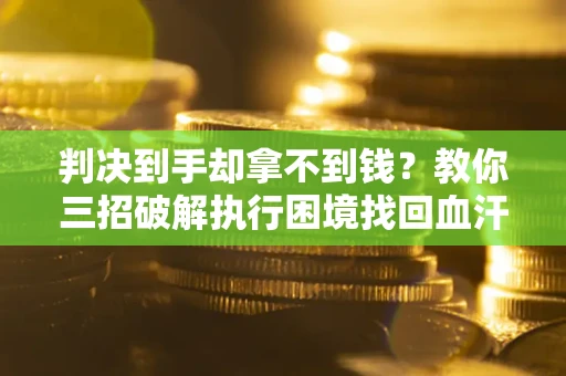 武汉判决到手却拿不到钱？教你三招破解执行困境找回血汗钱