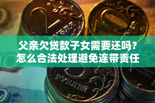 武汉父亲欠贷款子女需要还吗？怎么合法处理避免连带责任？