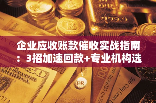 武汉企业应收账款催收实战指南：3招加速回款+专业机构选择避坑